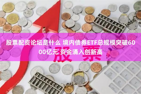 股票配资论坛是什么 境内债券ETF总规模突破6000亿元 资金涌入创新高