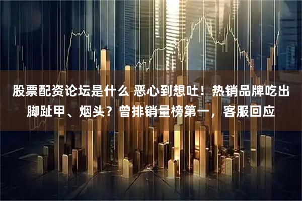 股票配资论坛是什么 恶心到想吐！热销品牌吃出脚趾甲、烟头？曾排销量榜第一，客服回应
