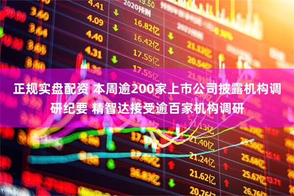 正规实盘配资 本周逾200家上市公司披露机构调研纪要 精智达接受逾百家机构调研