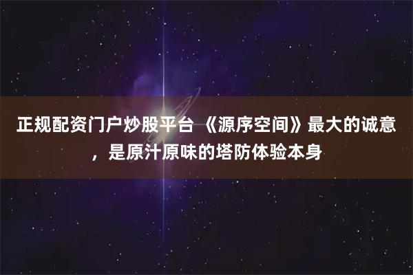 正规配资门户炒股平台 《源序空间》最大的诚意，是原汁原味的塔防体验本身
