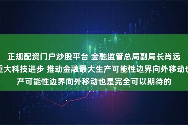 正规配资门户炒股平台 金融监管总局副局长肖远企：人工智能作为重大科技进步 推动金融最大生产可能性边界向外移动也是完全可以期待的