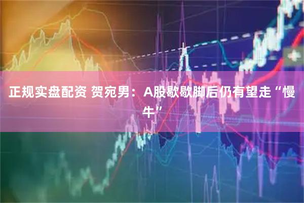 正规实盘配资 贺宛男：A股歇歇脚后仍有望走“慢牛”