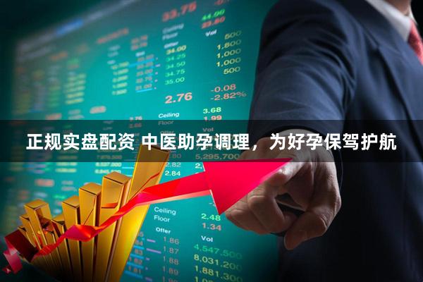 正规实盘配资 中医助孕调理，为好孕保驾护航
