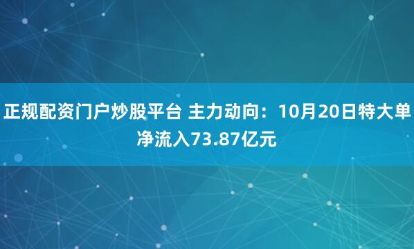 正规配资门户炒股平台 主力动向：10月20日特大单净流入73.87亿元