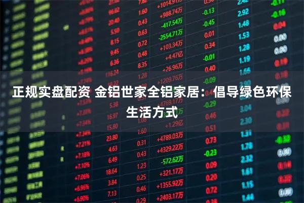 正规实盘配资 金铝世家全铝家居：倡导绿色环保生活方式