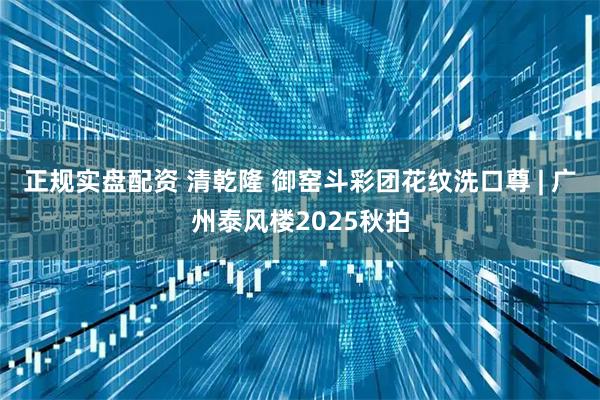 正规实盘配资 清乾隆 御窑斗彩团花纹洗口尊 | 广州泰风楼2025秋拍