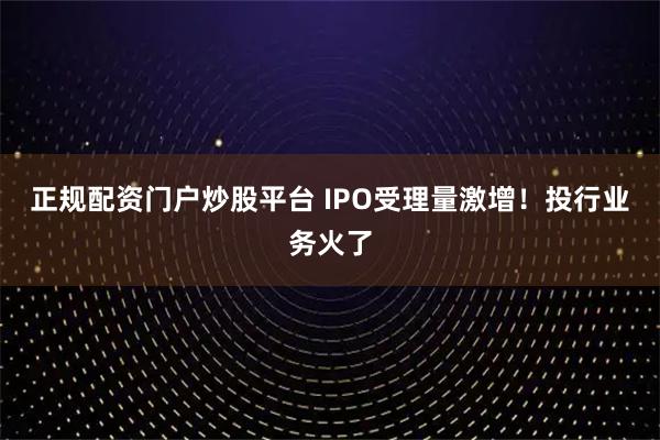 正规配资门户炒股平台 IPO受理量激增！投行业务火了