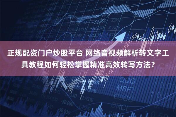 正规配资门户炒股平台 网络音视频解析转文字工具教程如何轻松掌握精准高效转写方法？