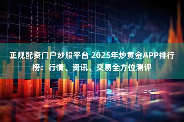 正规配资门户炒股平台 2025年炒黄金APP排行榜：行情、资讯、交易全方位测评