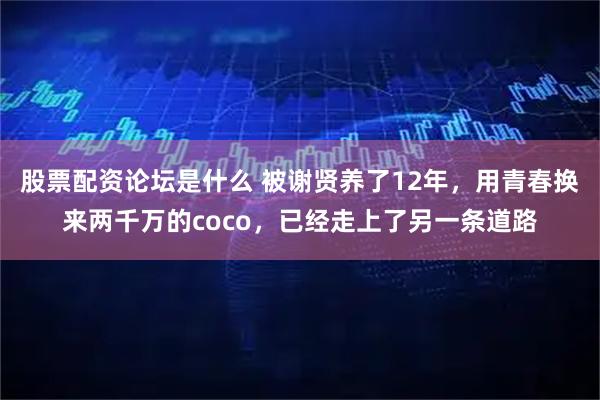 股票配资论坛是什么 被谢贤养了12年，用青春换来两千万的coco，已经走上了另一条道路
