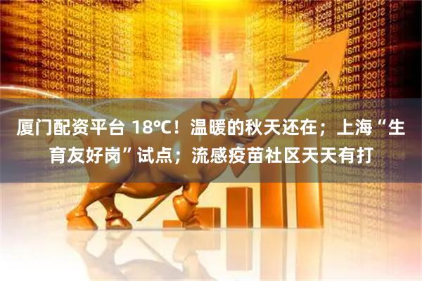 厦门配资平台 18℃！温暖的秋天还在；上海“生育友好岗”试点；流感疫苗社区天天有打