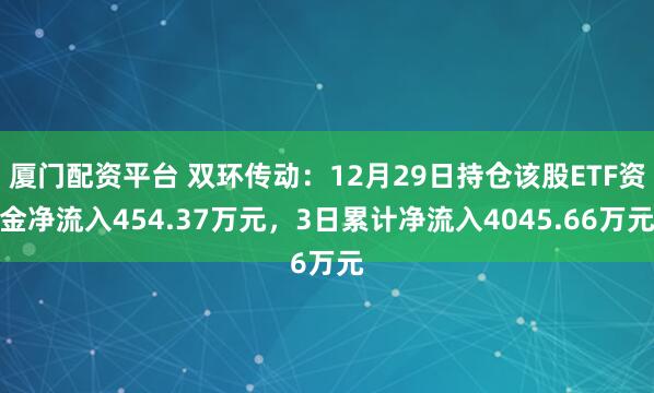 厦门配资平台 双环传动：12月29日持仓该股ETF资金净流入454.37万元，3日累计净流入4045.66万元