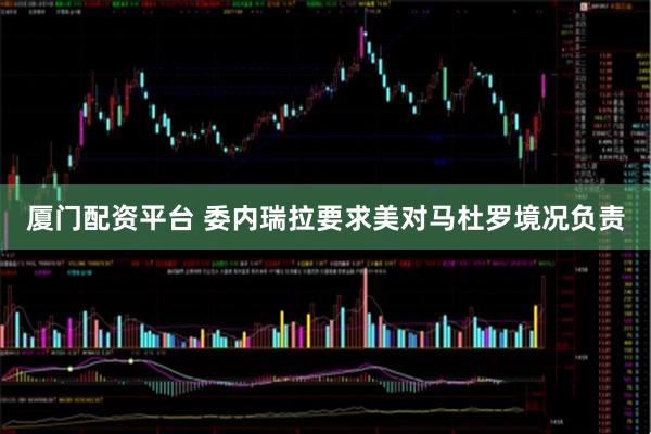 厦门配资平台 委内瑞拉要求美对马杜罗境况负责