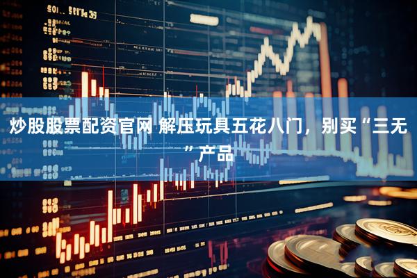 炒股股票配资官网 解压玩具五花八门，别买“三无”产品