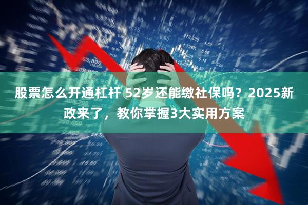 股票怎么开通杠杆 52岁还能缴社保吗？2025新政来了，教你掌握3大实用方案