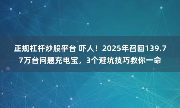 正规杠杆炒股平台 吓人！2025年召回139.77万台问题充电宝，3个避坑技巧救你一命