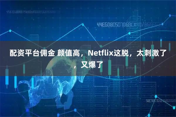 配资平台佣金 颜值高，Netflix这脱，太刺激了，又爆了