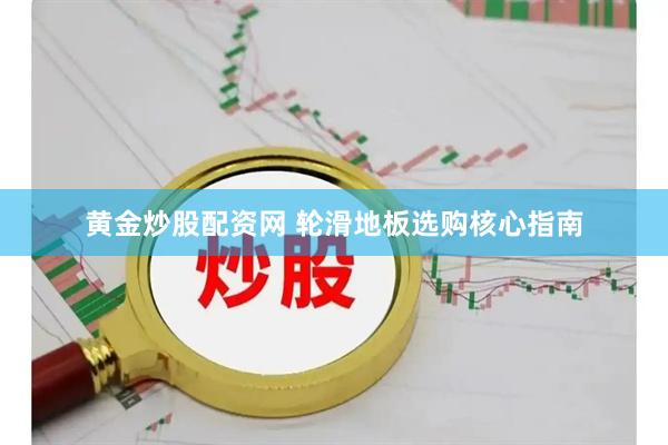 黄金炒股配资网 轮滑地板选购核心指南