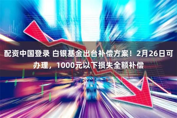 配资中国登录 白银基金出台补偿方案！2月26日可办理，1000元以下损失全额补偿