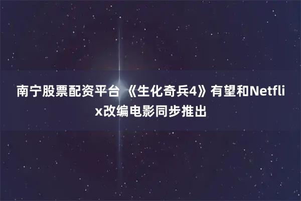 南宁股票配资平台 《生化奇兵4》有望和Netflix改编电影同步推出