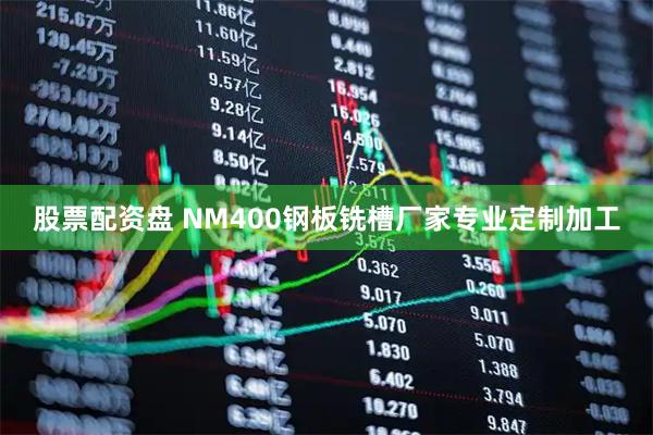 股票配资盘 NM400钢板铣槽厂家专业定制加工