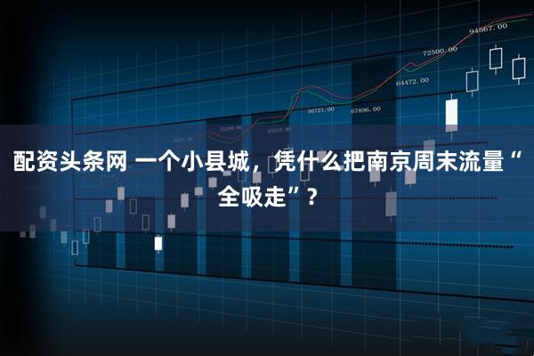 配资头条网 一个小县城，凭什么把南京周末流量“全吸走”？
