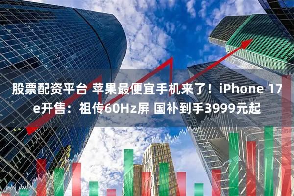 股票配资平台 苹果最便宜手机来了!iPhone 17e开售:祖传60Hz屏 国补到手3999元起