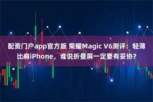 配资门户app官方版 荣耀Magic V6测评:轻薄比肩iPhone,谁说折叠屏一定要有妥协?
