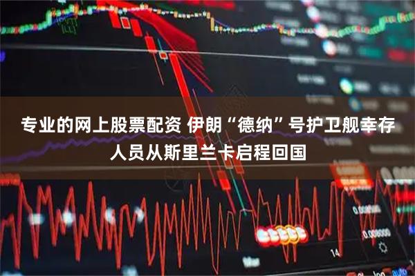 专业的网上股票配资 伊朗“德纳”号护卫舰幸存人员从斯里兰卡启程回国