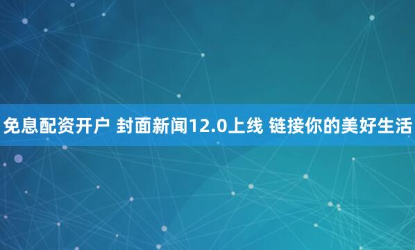 免息配资开户 封面新闻12.0上线 链接你的美好生活