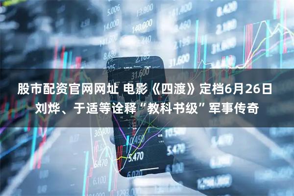 股市配资官网网址 电影《四渡》定档6月26日 刘烨、于适等诠释“教科书级”军事传奇