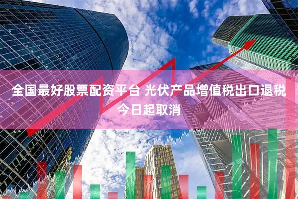 全国最好股票配资平台 光伏产品增值税出口退税今日起取消