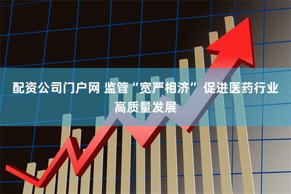 配资公司门户网 监管“宽严相济” 促进医药行业高质量发展